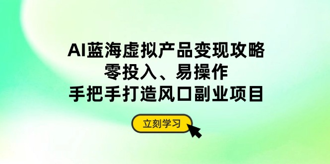 AI蓝海虚拟产品变现攻略，零投入、易操作，手把手打造风口副业项目-理想项目库