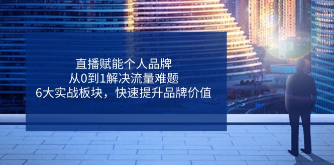 直播赋能个人品牌，从0到1解决流量难题，6大实战板块，快速提升品牌价值-理想项目库