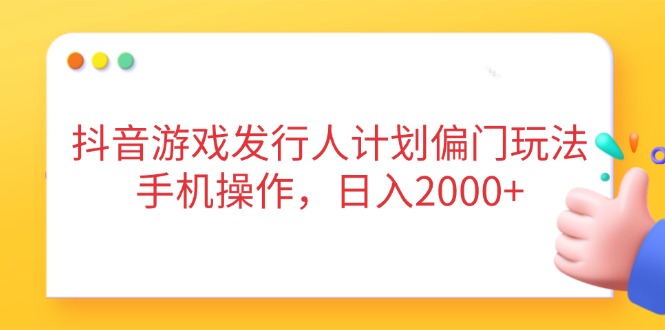抖音游戏发行人计划偏门玩法，手机操作，日入2000+-理想项目库