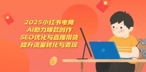 2025小红书电商，AI助力爆款创作，SEO优化与直播带货，提升流量转化与变现-理想项目库