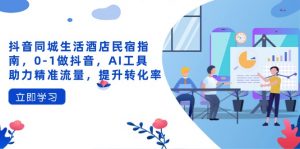 抖音同城生活酒店民宿指南，0-1做抖音，AI工具助力精准流量，提升转化率-理想项目库