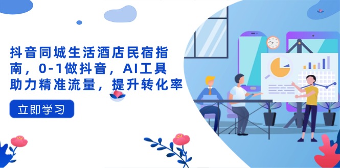 抖音同城生活酒店民宿指南，0-1做抖音，AI工具助力精准流量，提升转化率-理想项目库