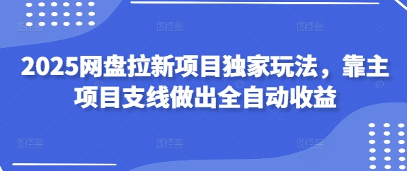 2025网盘拉新项目独家玩法，靠主项目支线做出全自动收益-理想项目库