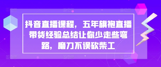 抖音直播课程，五年旗袍直播带货经验总结让你少走些弯路，磨刀不误砍柴工-理想项目库