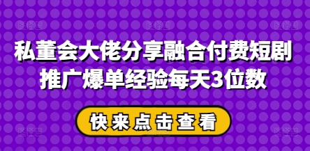 私董会大佬分享融合付费短剧推广爆单经验每天3位数-理想项目库