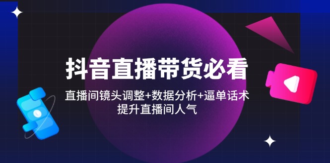 抖音直播带货必看：直播间镜头调整+数据分析+逼单话术，提升直播间人气-理想项目库