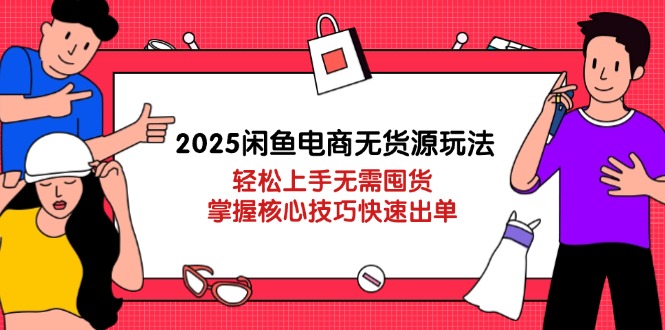 2025闲鱼电商无货源玩法：轻松上手无需囤货，掌握核心技巧快速出单-理想项目库