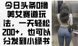 今日头条0撸美女赛道玩法，一天轻松200+，也可以分发到小绿书-理想项目库
