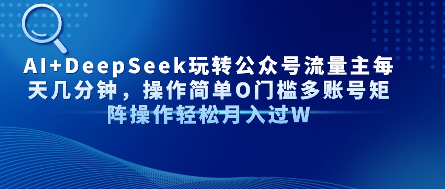 AI+DeepSeek玩转公众号流量主每天几分钟，操作简单O门槛多账号矩阵操作…-理想项目库