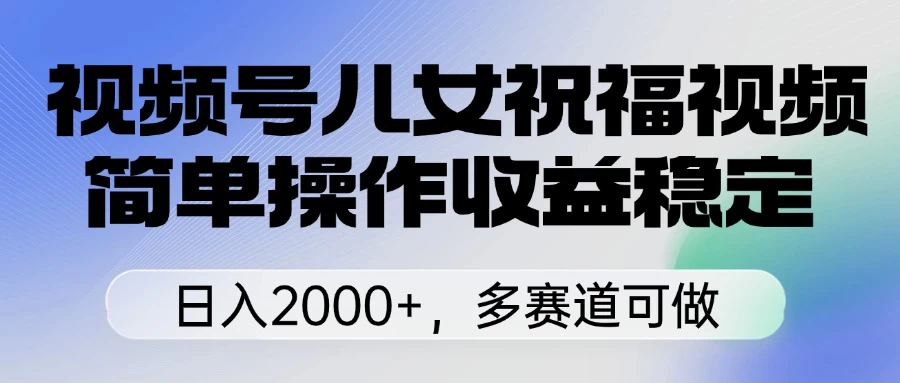 视频号儿女祝福视频，简单操作收益稳定，日入2000+，多赛道可做-理想项目库