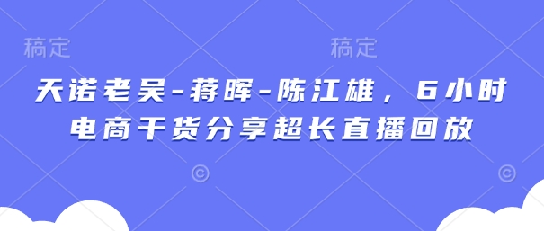 天诺老吴-蒋晖-陈江雄，6小时电商干货分享超长直播回放-理想项目库