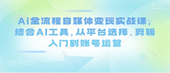Ai全流程自媒体变现实战课，结合AI工具，从平台选择、剪辑入门到账号运营-理想项目库