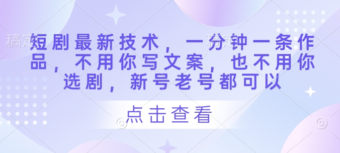 短剧最新技术，一分钟一条作品，不用你写文案，也不用你选剧，新号老号都可以-理想项目库
