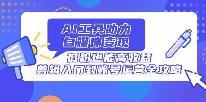 AI工具助力自媒体变现，低粉也能高收益，剪辑入门到账号运营全攻略-理想项目库