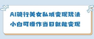 AI骑行美女私域变现玩法小白可操作当日变现5张-理想项目库