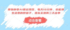 得物种草AI搬运项目，每天10分钟，也能挣生活费的野路子，团队实测两三天出单-理想项目库