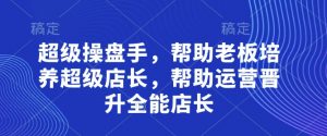 超级操盘手，​帮助老板培养超级店长，帮助运营晋升全能店长-理想项目库