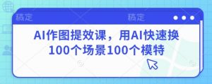 AI作图提效课,用AI快速换100个场景100个模特-理想项目库
