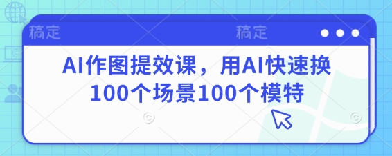 AI作图提效课，用AI快速换100个场景100个模特-理想项目库