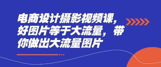 电商设计摄影视频课，好图片等于大流量，带你做出大流量图片-理想项目库