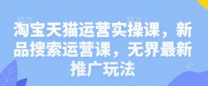 淘宝天猫运营实操课,新品搜索运营课,无界最新推广玩法-理想项目库