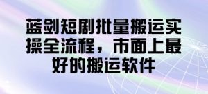 蓝剑短剧批量搬运实操全流程，市面上最好的搬运软件-理想项目库