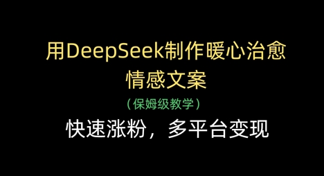 用DeepSeek制作暖心治愈情感文案，快速涨粉，多平台变现-理想项目库