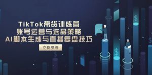 TikTok带货训练营,账号运营与选品策略,AI脚本生成与直播复盘技巧-理想项目库