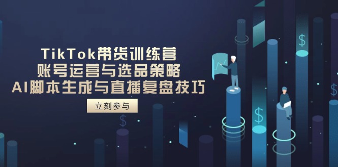 TikTok带货训练营，账号运营与选品策略，AI脚本生成与直播复盘技巧-理想项目库