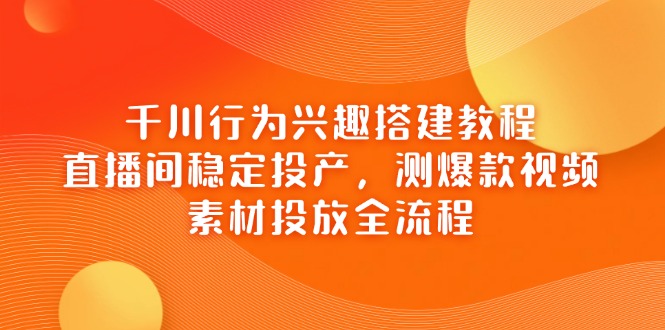 千川行为兴趣搭建教程，直播间稳定投产，测爆款视频，素材投放全流程-理想项目库