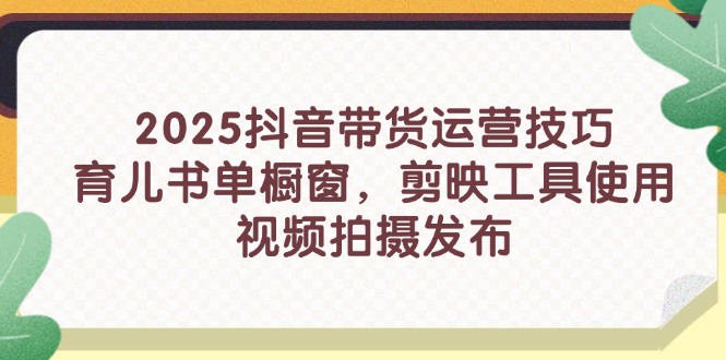 2025抖音带货运营技巧，育儿书单橱窗，剪映工具使用，视频拍摄发布-理想项目库
