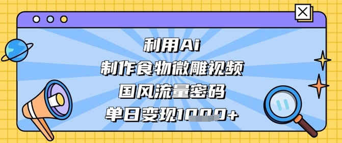 利用Ai制作食物微雕视频，国风流量密码，单日变现数张-理想项目库
