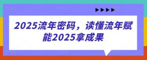 2025流年密码，读懂流年赋能2025拿成果-理想项目库