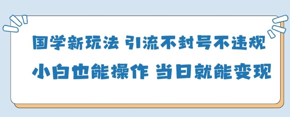 国学新玩法，引流不封号不违规小白也能操作，当日就能变现-理想项目库