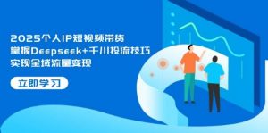 2025个人IP短视频带货，掌握Deepseek+千川投流技巧，实现全域流量变现-理想项目库