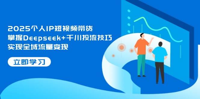 2025个人IP短视频带货，掌握Deepseek+千川投流技巧，实现全域流量变现-理想项目库
