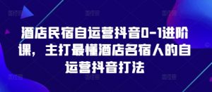 酒店民宿自运营抖音0-1进阶课,主打最懂酒店名宿人的自运营抖音打法-理想项目库