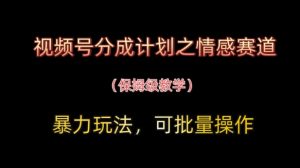 视频号分成计划之情感赛道暴力玩法，可批量操作，保姆级教学-理想项目库