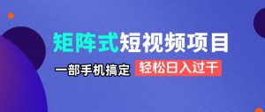 矩阵式短视频项目揭秘，一部手机搞定，轻松日入过千-理想项目库