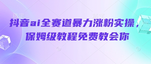 抖音ai全赛道暴力涨粉实操，保姆级教程免费教会你-理想项目库