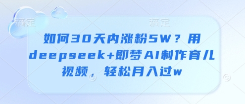 如何30天内涨粉5W？用deepseek+即梦AI制作育儿视频，轻松月入过w-理想项目库