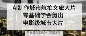 AI制作城市航拍文旅大片，零基础学会剪出电影级城市大片，单日变现多张-理想项目库