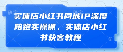 实体店小红书同城IP深度陪跑实操课，实体店小红书获客教程-理想项目库