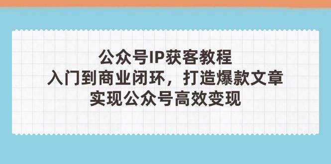 公众号IP获客教程(第3期)，从入门到商业闭环，打造爆款文章，实现公众号高效变现-理想项目库