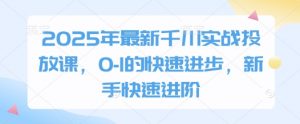 2025年最新千川实战投放课,0-1的快速进步,新手快速进阶-理想项目库