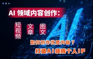 AI领域内容创作:高效创作短视频、文章、图文三大板块内容,打造AI领域个人IP-理想项目库