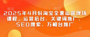 2025年4月份淘宝全套运营现场课程,运营后台、关键词推广、SEO搜索、万相台推广-理想项目库