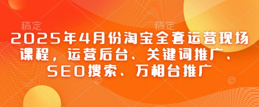 2025年4月份淘宝全套运营现场课程，运营后台、关键词推广、SEO搜索、万相台推广-理想项目库