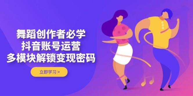 舞蹈创作者必学，抖音账号运营，多模块解锁变现密码-理想项目库