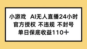 小游戏AI无人直播，官方授权 不违规 不封号，单日保底收益110+-理想项目库